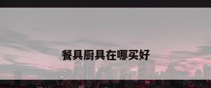 餐具厨具在哪买好