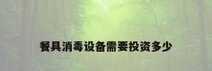 餐具消毒设备需要投资多少