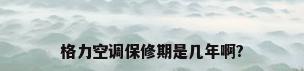 格力空调保修期是几年啊?
