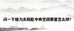 问一下格力太阳能中央空调质量怎么样?