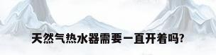 天然气热水器需要一直开着吗?