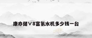 康亦健∨8富氢水机多少钱一台