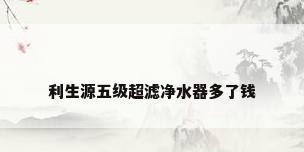 利生源五级超滤净水器多了钱