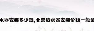 北京热水器安装多少钱,北京热水器安装价钱一般是多少钱