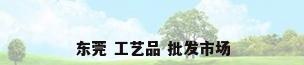 东莞 工艺品 批发市场