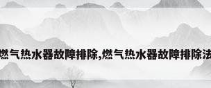 燃气热水器故障排除,燃气热水器故障排除法