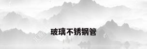 玻璃不锈钢管