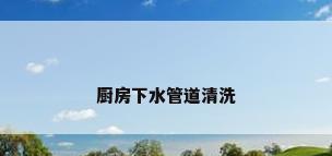 厨房下水管道清洗