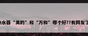 燃气热水器“美的”和“万和”哪个好??有网友了解吗?