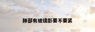 肺部有玻璃影要不要紧