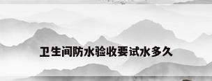 卫生间防水验收要试水多久