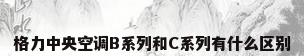 格力中央空调B系列和C系列有什么区别