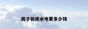 房子装修水电要多少钱