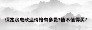保定水电改造价格有多贵?值不值得买?