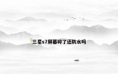 三星s7屏幕碎了还防水吗