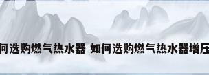 如何选购燃气热水器 如何选购燃气热水器增压泵