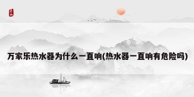 万家乐热水器为什么一直响(热水器一直响有危险吗)
