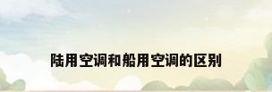 陆用空调和船用空调的区别