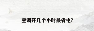 空调开几个小时最省电?