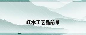 红木工艺品前景