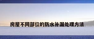 房屋不同部位的防水补漏处理方法