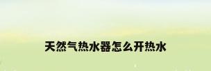 天然气热水器怎么开热水