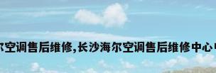 长沙海尔空调售后维修,长沙海尔空调售后维修中心电话号码