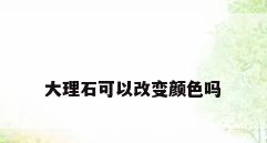 大理石可以改变颜色吗
