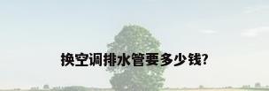 换空调排水管要多少钱?