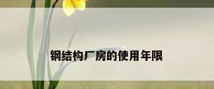 钢结构厂房的使用年限