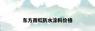 东方雨虹防水涂料价格