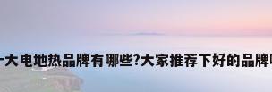 十大电地热品牌有哪些?大家推荐下好的品牌啊