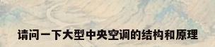 请问一下大型中央空调的结构和原理