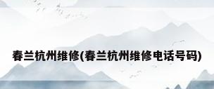 春兰杭州维修(春兰杭州维修电话号码)