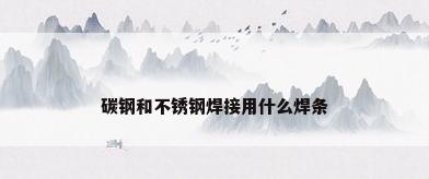碳钢和不锈钢焊接用什么焊条