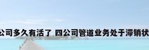 管道四公司多久有活了 四公司管道业务处于滞销状态多久?