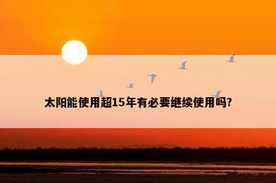太阳能使用超15年有必要继续使用吗?