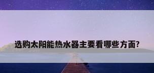 选购太阳能热水器主要看哪些方面?