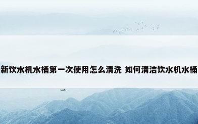 新饮水机水桶第一次使用怎么清洗 如何清洁饮水机水桶
