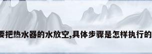 要把热水器的水放空,具体步骤是怎样执行的?
