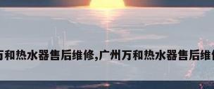 广州万和热水器售后维修,广州万和热水器售后维修电话
