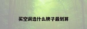 买空调选什么牌子最划算