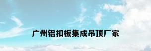 广州铝扣板集成吊顶厂家