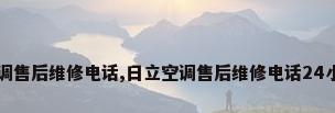 日立空调售后维修电话,日立空调售后维修电话24小时服务