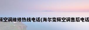 海尔变频空调维修热线电话(海尔变频空调售后电话是多少)