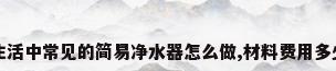 生活中常见的简易净水器怎么做,材料费用多少