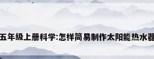 五年级上册科学:怎样简易制作太阳能热水器