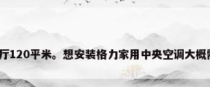 我家三房二厅120平米。想安装格力家用中央空调大概需要多少钱?