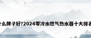 ...热水器什么牌子好?2024零冷水燃气热水器十大排名:建议收藏
