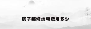 房子装修水电费用多少